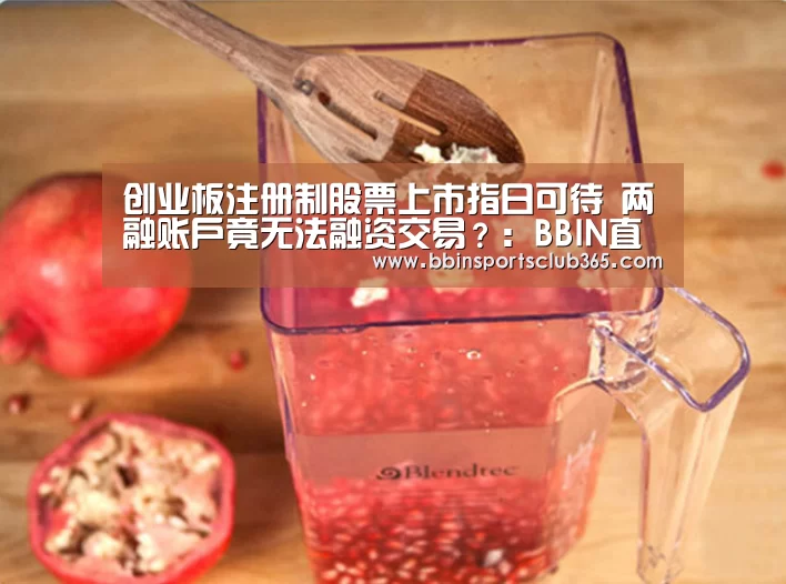 创业板注册制股票上市指日可待 两融账户竟无法融资交易?:BBIN直播(图3) BBIN直播