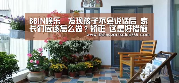 BBIN娱乐_
发现孩子不会说话后 家长们应该怎么做?矫正 这是好措施(图1) BBIN娱乐