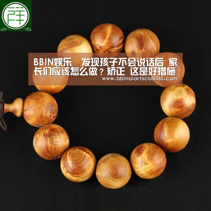 BBIN娱乐_
发现孩子不会说话后 家长们应该怎么做?矫正 这是好措施(图2) BBIN入口