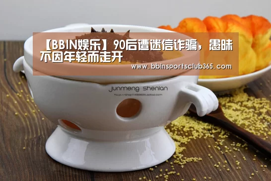 【BBIN娱乐】90后遭迷信诈骗,愚昧不因年轻而走开(图2) BBIN入口
