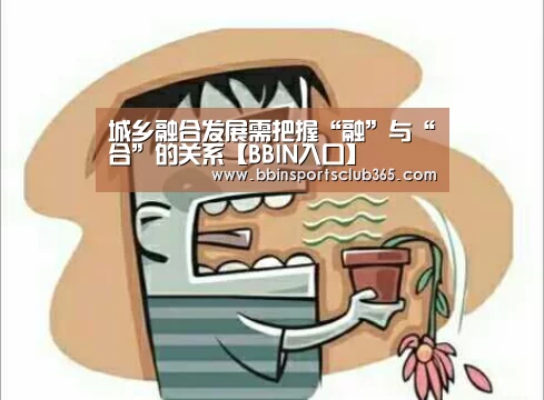 城乡融合发展需把握“融”与“合”的关系【BBIN入口】(图1) BBIN直播