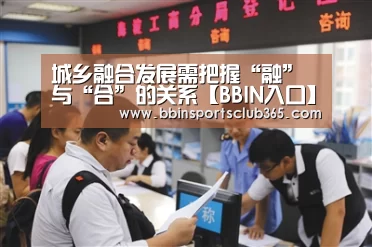城乡融合发展需把握“融”与“合”的关系【BBIN入口】(图2) BBIN入口