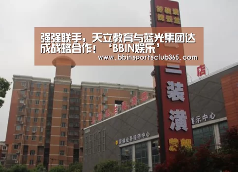强强联手,天立教育与蓝光集团达成战略合作!‘BBIN娱乐’(图2) BBIN体育