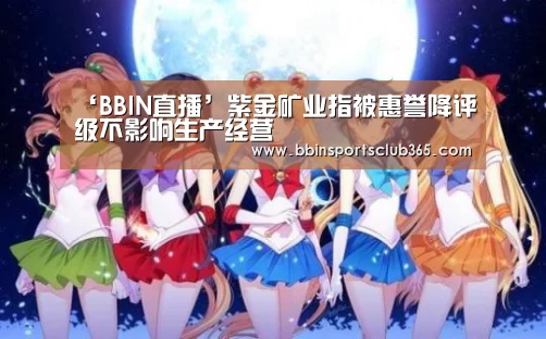 ‘BBIN直播’紫金矿业指被惠誉降评级不影响生产经营(图1) BBIN体育